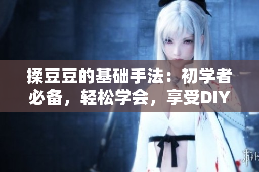 揉豆豆的基礎(chǔ)手法：初學(xué)者必備，輕松學(xué)會，享受DIY樂趣