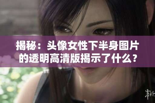 揭秘：頭像女性下半身圖片的透明高清版揭示了什么？