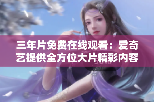 三年片免費(fèi)在線觀看：愛奇藝提供全方位大片精彩內(nèi)容