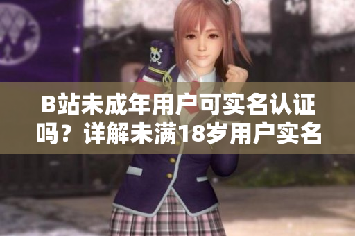 B站未成年用戶可實(shí)名認(rèn)證嗎？詳解未滿18歲用戶實(shí)名認(rèn)證流程
