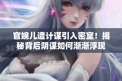 官婉兒遭計謀引入密室！揭秘背后陰謀如何漸漸浮現(xiàn)