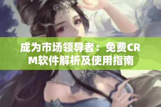 成為市場(chǎng)領(lǐng)導(dǎo)者：免費(fèi)CRM軟件解析及使用指南