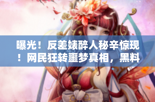 曝光！反差婊醉人秘辛驚現(xiàn)！網(wǎng)民狂轉(zhuǎn)噩夢(mèng)真相，黑料大揭底！