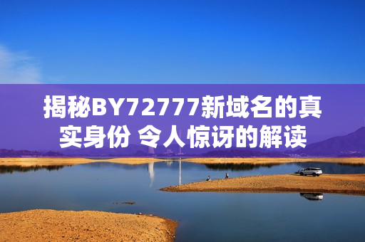 揭秘BY72777新域名的真實身份 令人驚訝的解讀