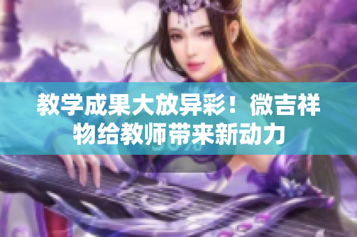 教學(xué)成果大放異彩！微吉祥物給教師帶來(lái)新動(dòng)力