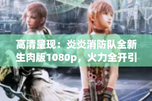 高清呈現(xiàn)：炎炎消防隊全新生肉版1080p，火力全開引爆觀影熱潮！