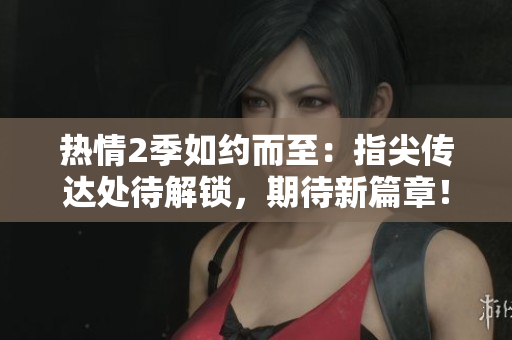 熱情2季如約而至：指尖傳達(dá)處待解鎖，期待新篇章！