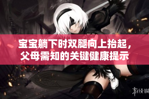寶寶躺下時雙腿向上抬起，父母需知的關(guān)鍵健康提示