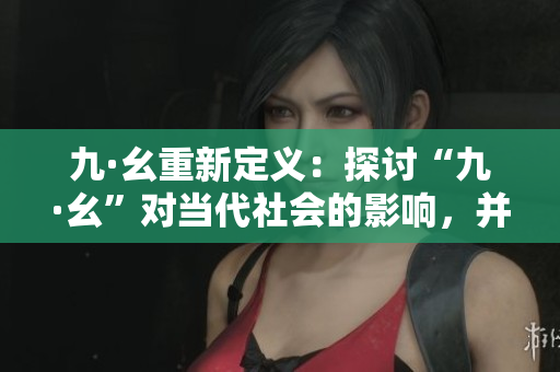九·幺重新定義：探討“九·幺”對當(dāng)代社會的影響，并提出應(yīng)對策略