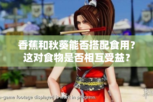 香蕉和秋葵能否搭配食用？這對(duì)食物是否相互受益？