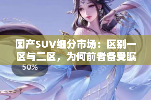 國產(chǎn)SUV細(xì)分市場：區(qū)別一區(qū)與二區(qū)，為何前者備受矚目？