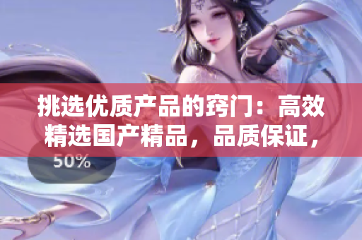 挑選優(yōu)質(zhì)產(chǎn)品的竅門：高效精選國(guó)產(chǎn)精品，品質(zhì)保證，物超所值！