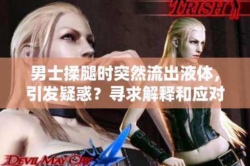 男士揉腿時(shí)突然流出液體，引發(fā)疑惑？尋求解釋和應(yīng)對(duì)策略