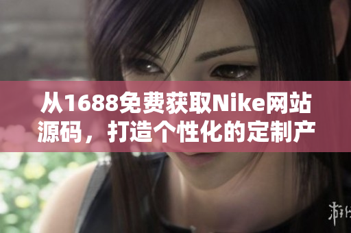 從1688免費(fèi)獲取Nike網(wǎng)站源碼，打造個性化的定制產(chǎn)品