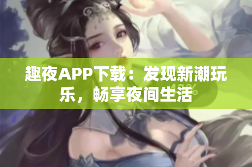 趣夜APP下載：發(fā)現(xiàn)新潮玩樂，暢享夜間生活