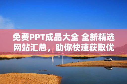 免費(fèi)PPT成品大全 全新精選網(wǎng)站匯總，助你快速獲取優(yōu)質(zhì)PPT資源
