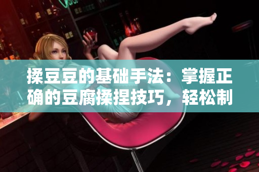 揉豆豆的基礎手法：掌握正確的豆腐揉捏技巧，輕松制作美味豆腐菜肴