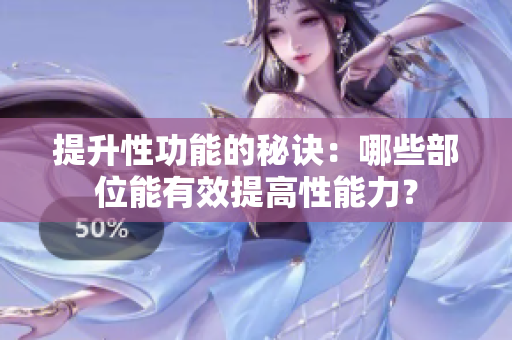 提升性功能的秘訣：哪些部位能有效提高性能力？