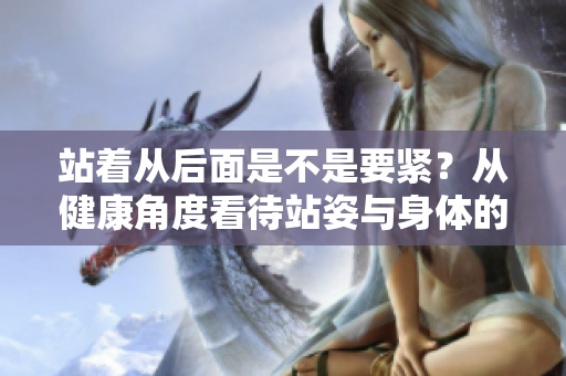 站著從后面是不是要緊？從健康角度看待站姿與身體的關(guān)系