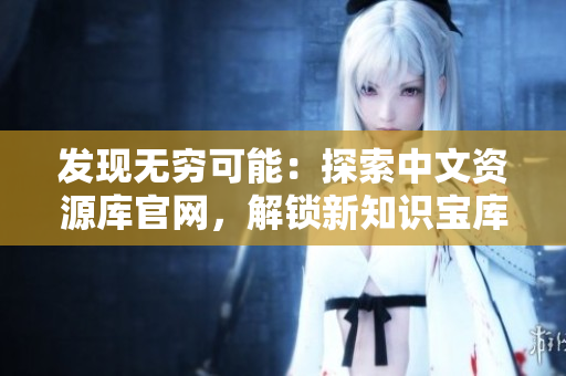 發(fā)現(xiàn)無窮可能：探索中文資源庫官網(wǎng)，解鎖新知識寶庫！
