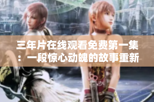 三年片在線觀看免費第一集：一段驚心動魄的故事重新詮釋