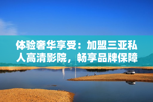 體驗奢華享受：加盟三亞私人高清影院，暢享品牌保障與影音樂趣！
