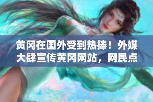 黃岡在國外受到熱捧！外媒大肆宣傳黃岡網(wǎng)站，網(wǎng)民點贊不斷