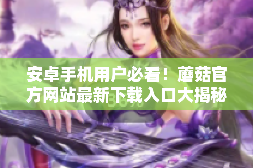安卓手機用戶必看！蘑菇官方網(wǎng)站最新下載入口大揭秘