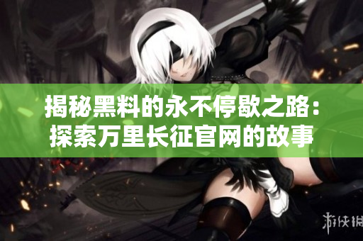 揭秘黑料的永不停歇之路：探索萬里長征官網(wǎng)的故事