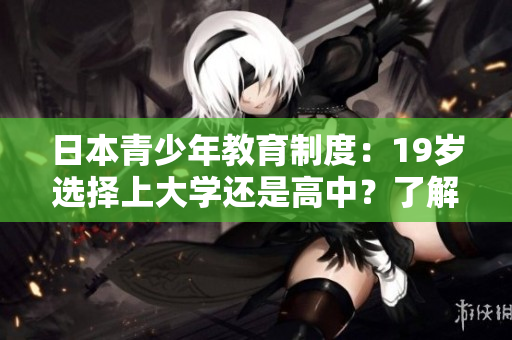 日本青少年教育制度：19歲選擇上大學(xué)還是高中？了解兩者優(yōu)劣