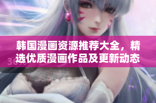 韓國漫畫資源推薦大全，精選優(yōu)質(zhì)漫畫作品及更新動態(tài)