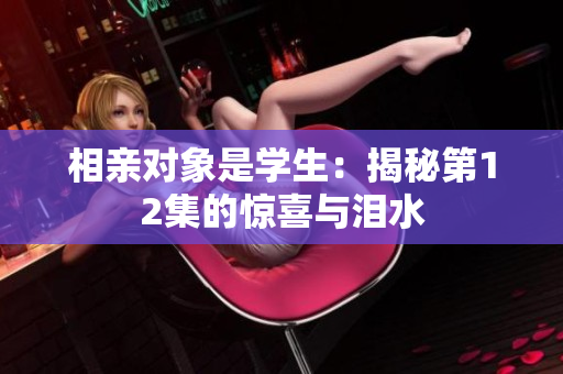 相親對象是學(xué)生：揭秘第12集的驚喜與淚水