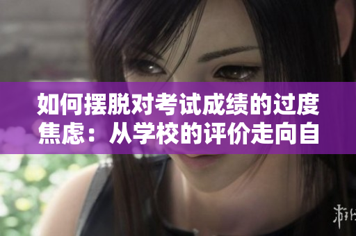 如何擺脫對(duì)考試成績(jī)的過(guò)度焦慮：從學(xué)校的評(píng)價(jià)走向自我認(rèn)知