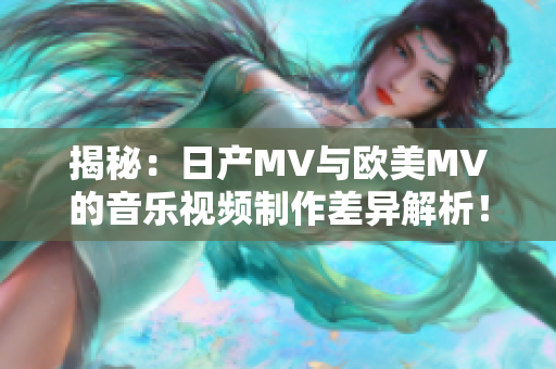 揭秘：日產(chǎn)MV與歐美MV的音樂(lè)視頻制作差異解析！