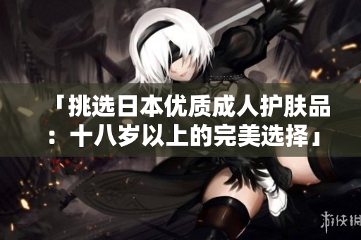 「挑選日本優(yōu)質(zhì)成人護(hù)膚品：十八歲以上的完美選擇」
