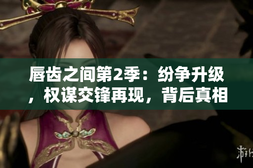 唇齒之間第2季：紛爭(zhēng)升級(jí)，權(quán)謀交鋒再現(xiàn)，背后真相浮出水面！