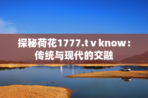 探秘荷花1777.tⅴknow：傳統(tǒng)與現代的交融