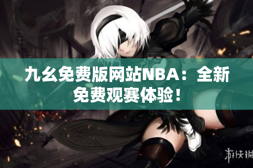 九幺免費(fèi)版網(wǎng)站NBA：全新免費(fèi)觀賽體驗(yàn)！