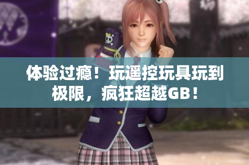 體驗(yàn)過癮！玩遙控玩具玩到極限，瘋狂超越GB！
