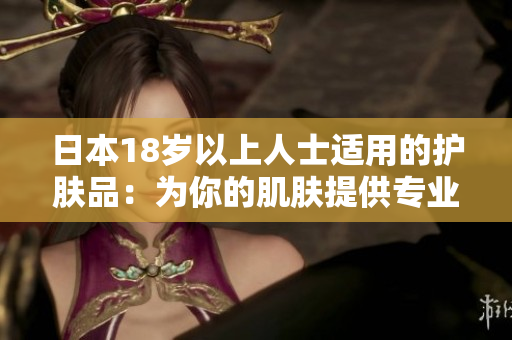 日本18歲以上人士適用的護膚品：為你的肌膚提供專業(yè)護理