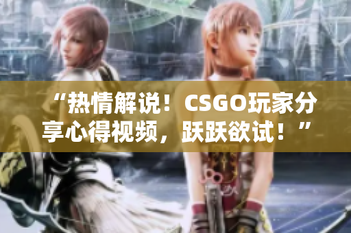 “熱情解說！CSGO玩家分享心得視頻，躍躍欲試！”