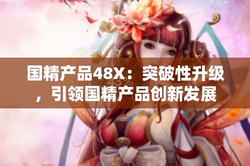 國精產品48X：突破性升級，引領國精產品創(chuàng)新發(fā)展