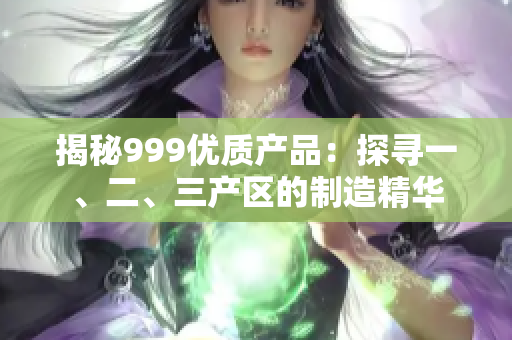 揭秘999優(yōu)質(zhì)產(chǎn)品：探尋一、二、三產(chǎn)區(qū)的制造精華