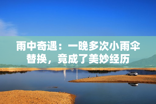 雨中奇遇：一晚多次小雨傘替換，竟成了美妙經(jīng)歷