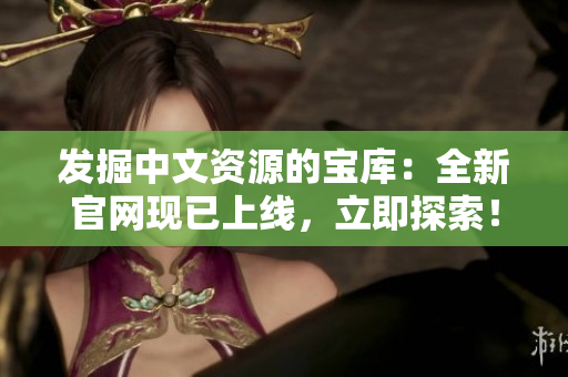 發(fā)掘中文資源的寶庫(kù)：全新官網(wǎng)現(xiàn)已上線，立即探索！