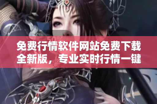 免費(fèi)行情軟件網(wǎng)站免費(fèi)下載全新版，專業(yè)實(shí)時行情一鍵查詢！