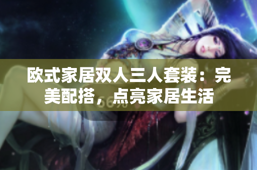 歐式家居雙人三人套裝：完美配搭，點(diǎn)亮家居生活