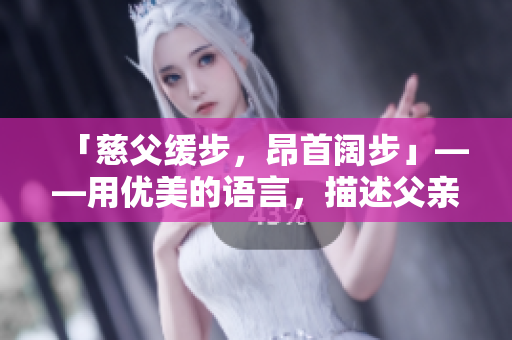 「慈父緩步，昂首闊步」——用優(yōu)美的語言，描述父親的穩(wěn)健與尊嚴(yán)