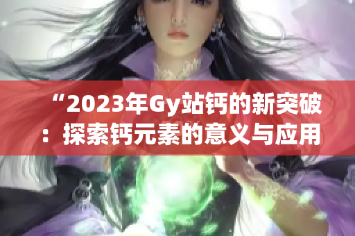 “2023年Gy站鈣的新突破：探索鈣元素的意義與應用前景”