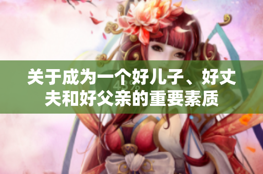 關(guān)于成為一個好兒子、好丈夫和好父親的重要素質(zhì)